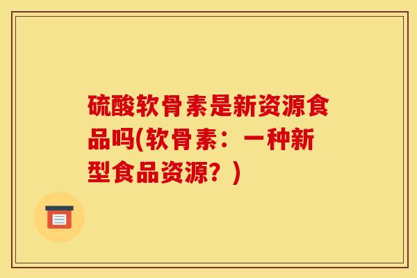 硫酸软骨素是新资源食品吗(软骨素：一种新型食品资源？)