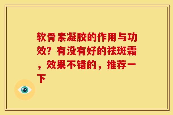 软骨素凝胶的作用与功效？有没有好的祛斑霜，效果不错的，推荐一下
