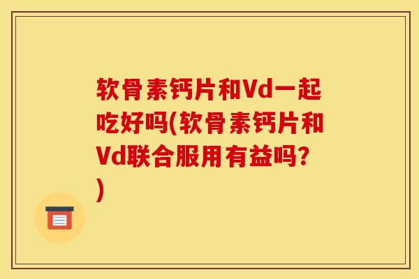 软骨素钙片和Vd一起吃好吗(软骨素钙片和Vd联合服用有益吗？)