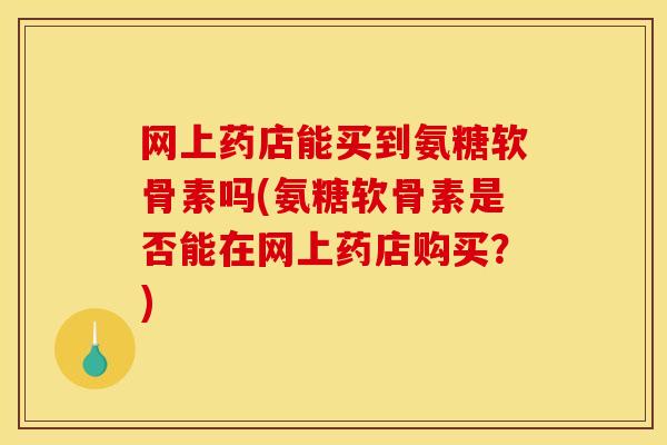 网上药店能买到氨糖软骨素吗(氨糖软骨素是否能在网上药店购买？)