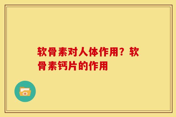 软骨素对人体作用？软骨素钙片的作用