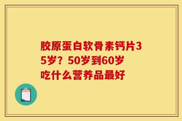 胶原蛋白软骨素钙片35岁？50岁到60岁吃什么营养品最好