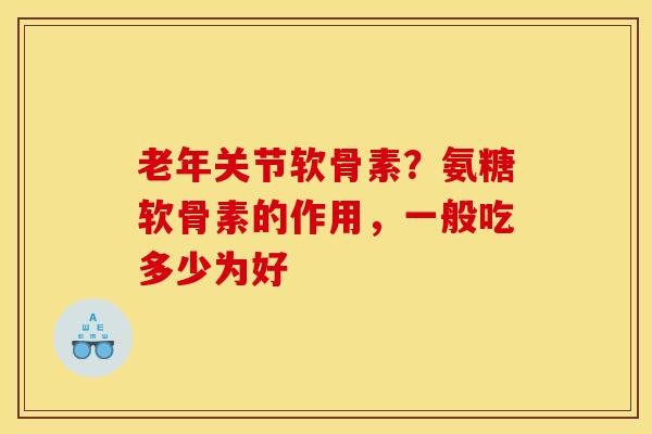 老年关节软骨素？氨糖软骨素的作用，一般吃多少为好