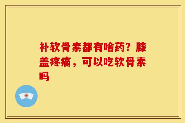补软骨素都有啥药？膝盖疼痛，可以吃软骨素吗