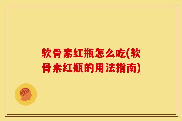 软骨素红瓶怎么吃(软骨素红瓶的用法指南)