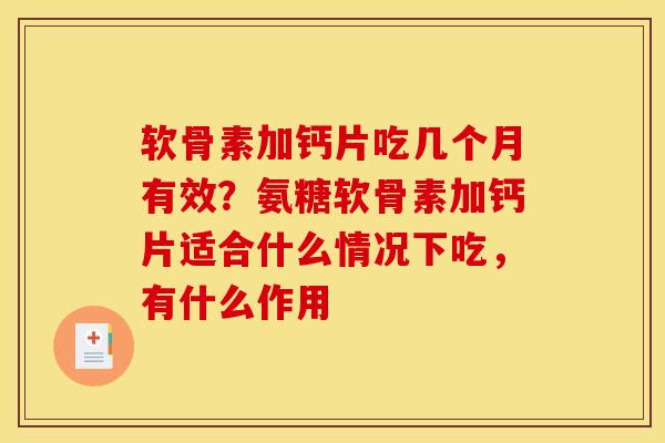 软骨素加钙片吃几个月有效？氨糖软骨素加钙片适合什么情况下吃，有什么作用