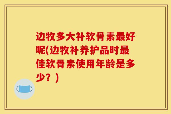 边牧多大补软骨素好呢(边牧补养护品时佳软骨素使用年龄是多少？)