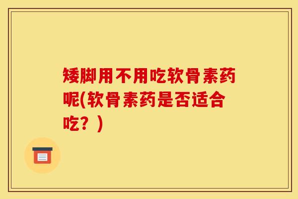 矮脚用不用吃软骨素药呢(软骨素药是否适合吃？)