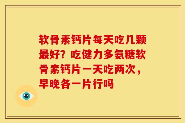 软骨素钙片每天吃几颗最好？吃健力多氨糖软骨素钙片一天吃两次，早晚各一片行吗
