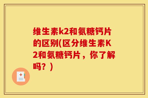 维生素k2和氨糖钙片的区别(区分维生素K2和氨糖钙片，你了解吗？)