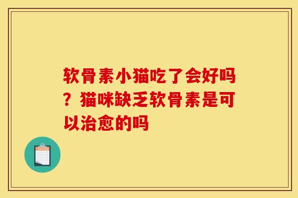 软骨素小猫吃了会好吗？猫咪缺乏软骨素是可以治愈的吗