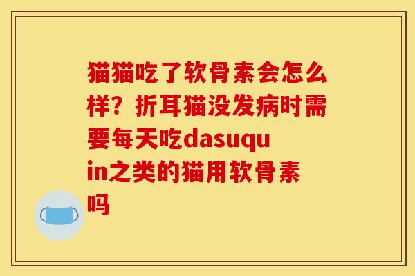 猫猫吃了软骨素会怎么样?折耳猫没发时需要每天吃dasuquin之类的猫用软骨素吗 猫猫吃了软骨素会怎么样?折耳猫没发时需要每天吃dasuquin之类的猫用软骨素吗