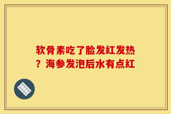 软骨素吃了脸发红发热？海参发泡后水有点红