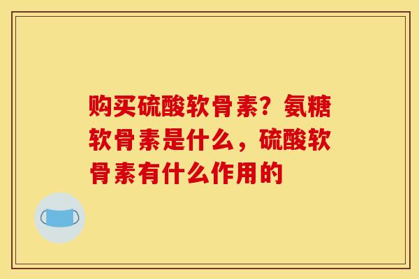 购买硫酸软骨素？氨糖软骨素是什么，硫酸软骨素有什么作用的