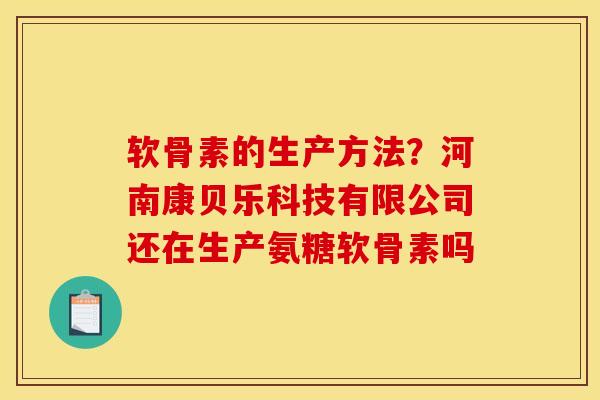 软骨素的生产方法？河南康贝乐科技有限公司还在生产氨糖软骨素吗
