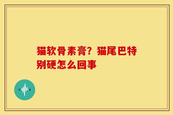 猫软骨素膏？猫尾巴特别硬怎么回事