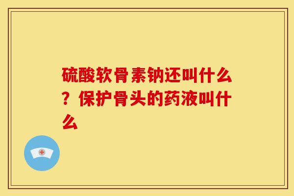 硫酸软骨素钠还叫什么？保护骨头的药液叫什么