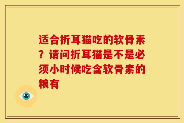 适合折耳猫吃的软骨素?请问折耳猫是不是必须小时候吃含软骨素的粮有 适合折耳猫吃的软骨素?请问折耳猫是不是必须小时候吃含软骨素的粮有