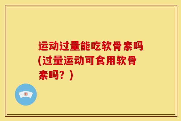 运动过量能吃软骨素吗(过量运动可食用软骨素吗？)