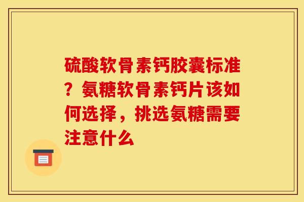 硫酸软骨素钙胶囊标准?氨糖软骨素钙片该如何选择,挑选氨糖需要注意什么 硫酸软骨素钙胶囊标准?氨糖软骨素钙片该如何选择,挑选氨糖需要注意什么