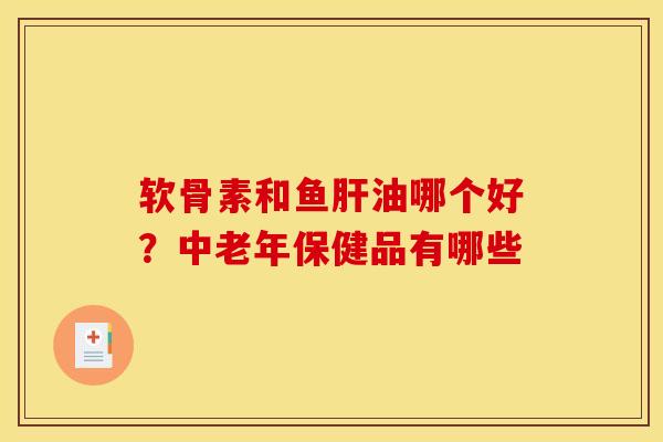 软骨素和鱼肝油哪个好？中老年保健品有哪些