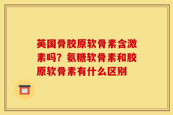 英国骨胶原软骨素含激素吗?氨糖软骨素和胶原软骨素有什么区别 英国骨胶原软骨素含激素吗?氨糖软骨素和胶原软骨素有什么区别