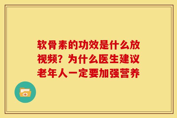 软骨素的功效是什么放视频？为什么医生建议老年人一定要加强营养