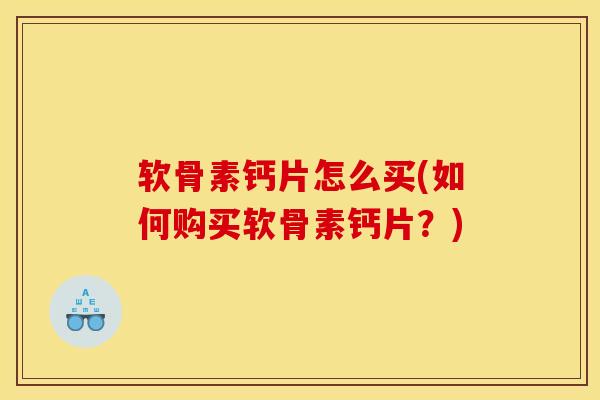 软骨素钙片怎么买(如何购买软骨素钙片？)