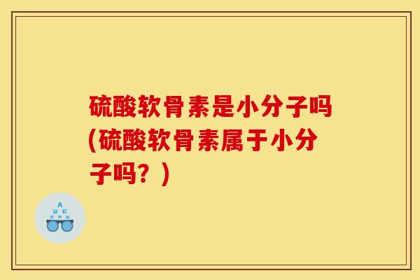 硫酸软骨素是小分子吗(硫酸软骨素属于小分子吗？)