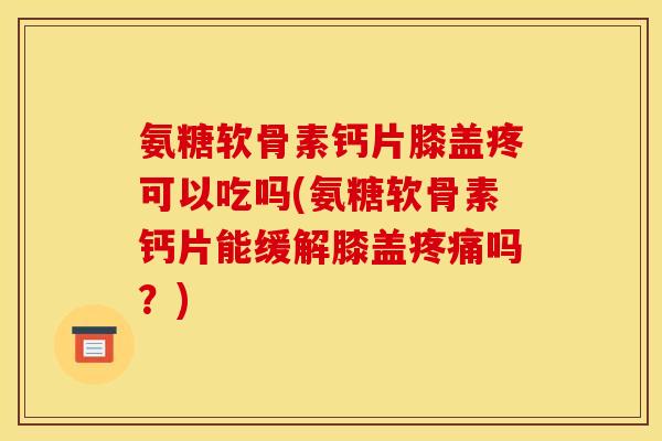 氨糖软骨素钙片膝盖疼可以吃吗(氨糖软骨素钙片能缓解膝盖疼痛吗？)