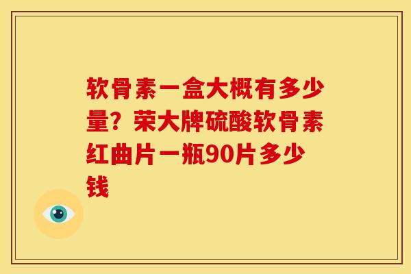 软骨素一盒大概有多少量?荣大牌硫酸软骨素红曲片一瓶90片多少钱 软骨素一盒大概有多少量?荣大牌硫酸软骨素红曲片一瓶90片多少钱