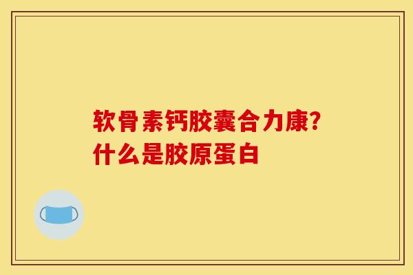 软骨素钙胶囊合力康？什么是胶原蛋白