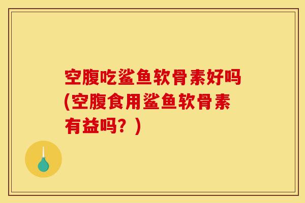 空腹吃鲨鱼软骨素好吗(空腹食用鲨鱼软骨素有益吗？)