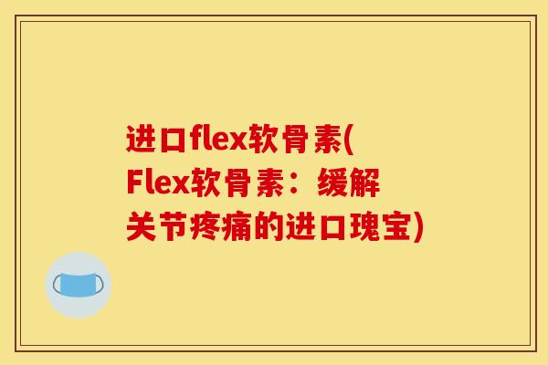 进口flex软骨素(Flex软骨素：缓解关节疼痛的进口瑰宝)