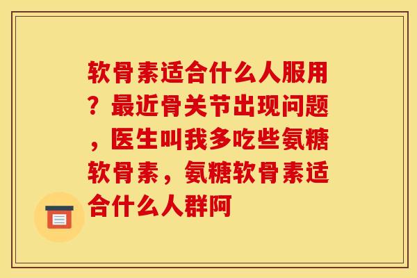 软骨素适合什么人服用?近骨关节出现问题,医生叫我多吃些氨糖软骨素,氨糖软骨素适合什么人群阿 软骨素适合什么人服用?近骨关节出现问题,医生叫我多吃些氨糖软骨素,氨糖软骨素适合什么人群阿
