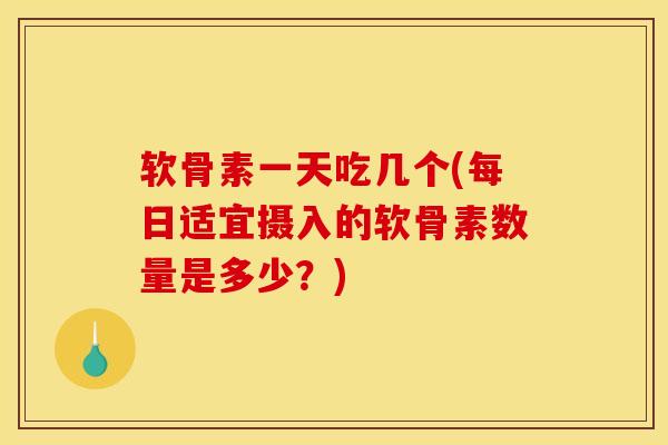 软骨素一天吃几个(每日适宜摄入的软骨素数量是多少？)