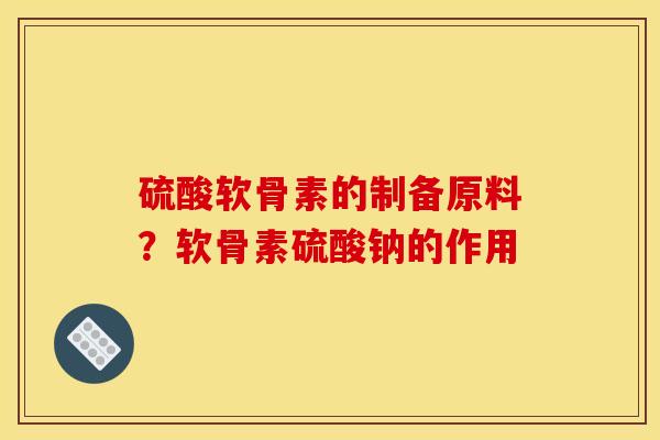 硫酸软骨素的制备原料？软骨素硫酸钠的作用
