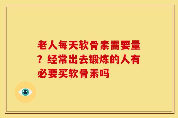老人每天软骨素需要量?经常出去锻炼的人有必要买软骨素吗 老人每天软骨素需要量?经常出去锻炼的人有必要买软骨素吗