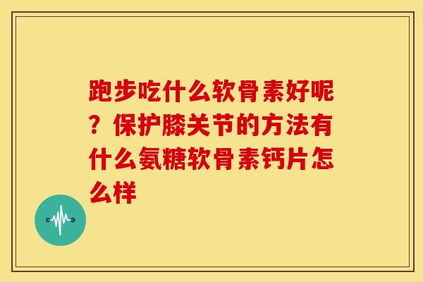跑步吃什么软骨素好呢?保护膝关节的方法有什么氨糖软骨素钙片怎么样 跑步吃什么软骨素好呢?保护膝关节的方法有什么氨糖软骨素钙片怎么样