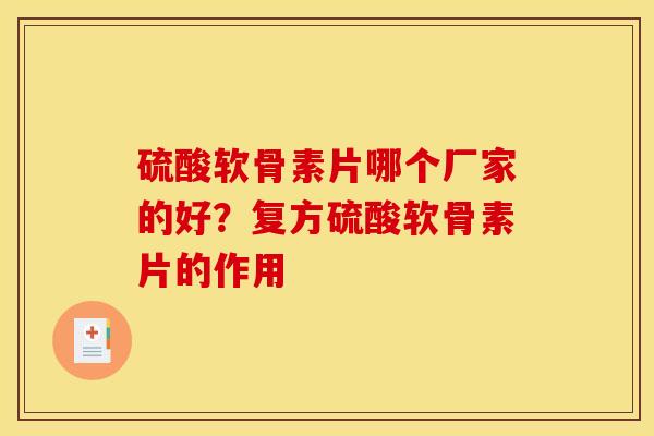 硫酸软骨素片哪个厂家的好？复方硫酸软骨素片的作用