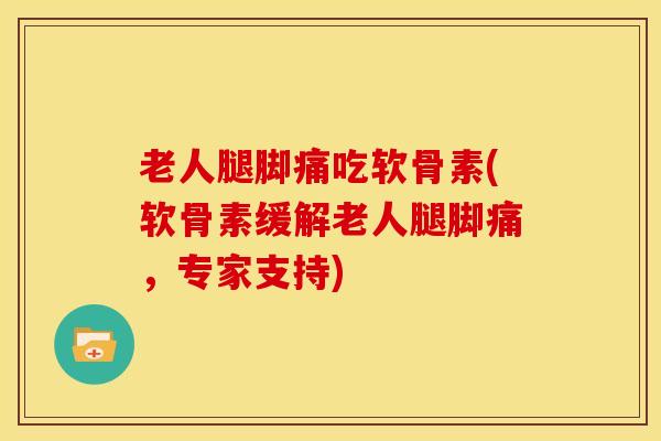 老人腿脚痛吃软骨素(软骨素缓解老人腿脚痛,专家支持) 老人腿脚痛吃软骨素(软骨素缓解老人腿脚痛,专家支持)