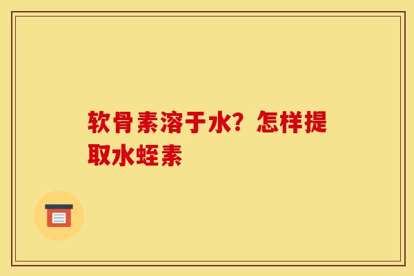 软骨素溶于水？怎样提取水蛭素