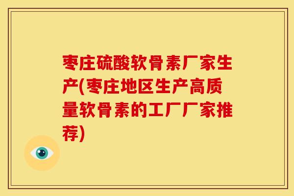 枣庄硫酸软骨素厂家生产(枣庄地区生产高质量软骨素的工厂厂家推荐)