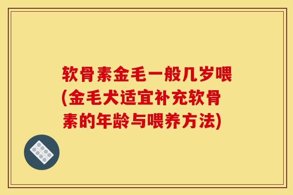 软骨素金毛一般几岁喂(金毛犬适宜补充软骨素的年龄与喂养方法)
