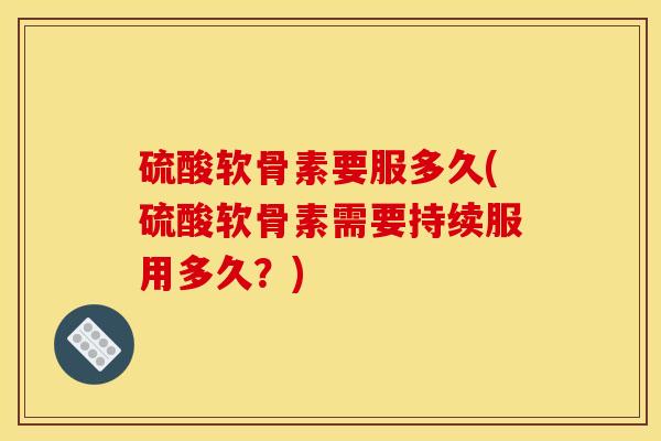 硫酸软骨素要服多久(硫酸软骨素需要持续服用多久？)