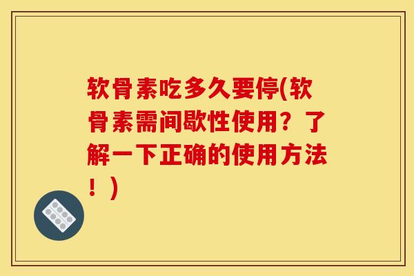 软骨素吃多久要停(软骨素需间歇性使用？了解一下正确的使用方法！)