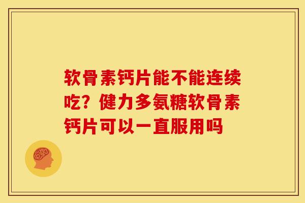 软骨素钙片能不能连续吃?健力多氨糖软骨素钙片可以一直服用吗 软骨素钙片能不能连续吃?健力多氨糖软骨素钙片可以一直服用吗