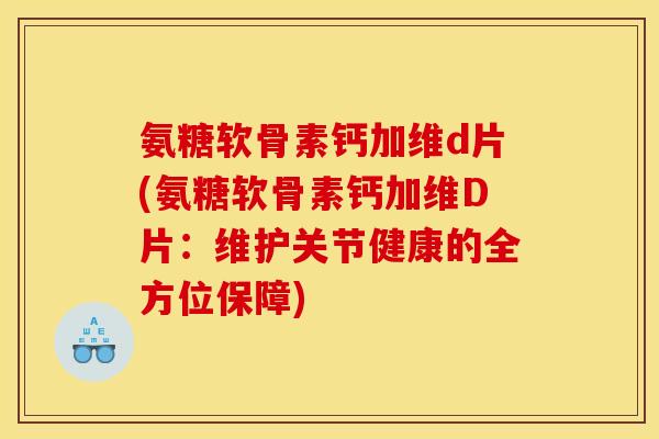 氨糖软骨素钙加维d片(氨糖软骨素钙加维D片：维护关节健康的全方位保障)