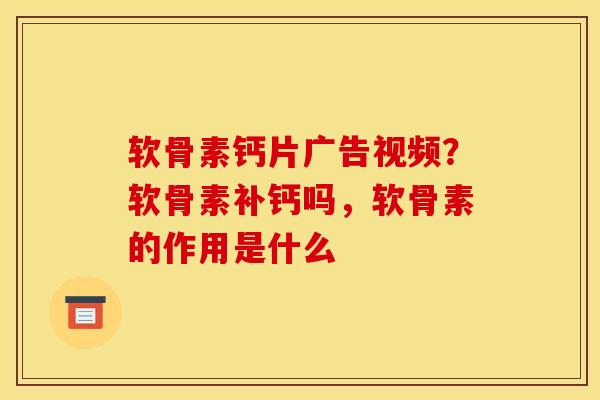 软骨素钙片广告视频？软骨素补钙吗，软骨素的作用是什么