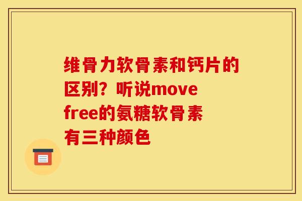 维骨力软骨素和钙片的区别?听说move free的氨糖软骨素有三种颜色 维骨力软骨素和钙片的区别?听说move free的氨糖软骨素有三种颜色